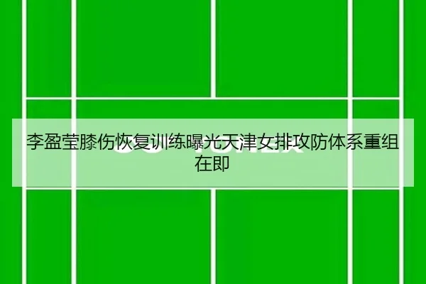 李盈莹膝伤恢复训练曝光天津女排攻防体系重组在即