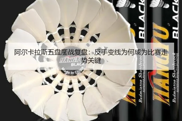 阿尔卡拉斯五盘鏖战复盘：反手变线为何成为比赛走势关键