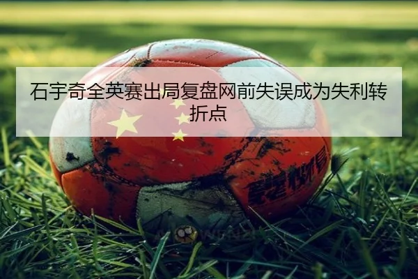 石宇奇全英赛出局复盘网前失误成为失利转折点